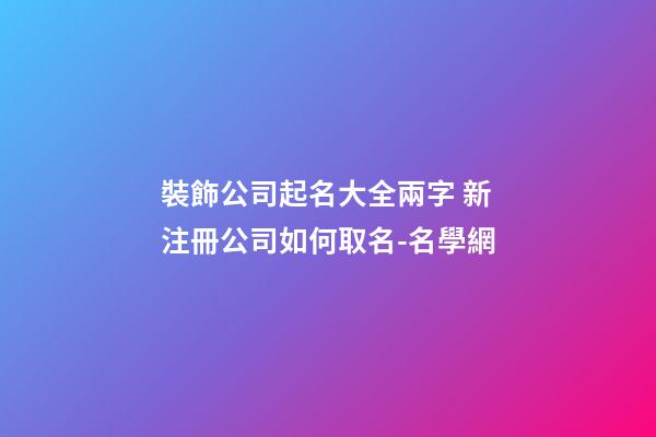 裝飾公司起名大全兩字 新注冊公司如何取名-名學網-第1張-公司起名-玄機派